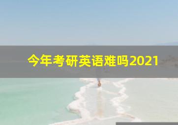 今年考研英语难吗2021