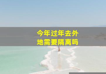 今年过年去外地需要隔离吗