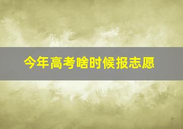 今年高考啥时候报志愿