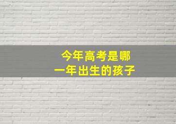 今年高考是哪一年出生的孩子