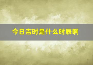 今日吉时是什么时辰啊