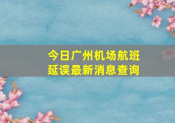 今日广州机场航班延误最新消息查询