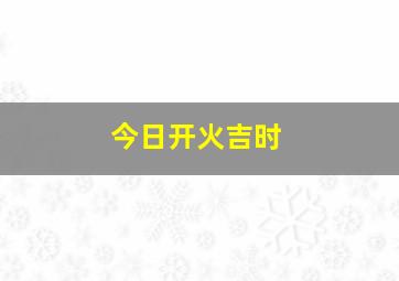 今日开火吉时