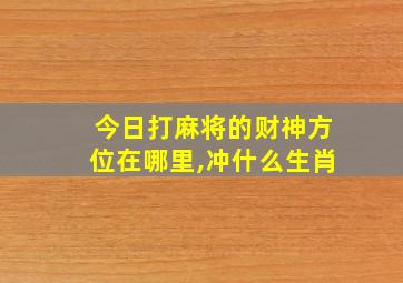 今日打麻将的财神方位在哪里,冲什么生肖