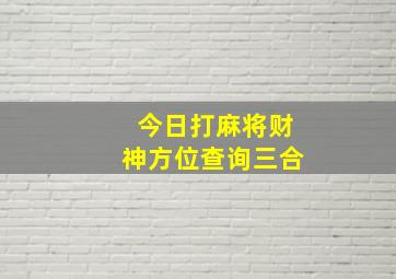 今日打麻将财神方位查询三合