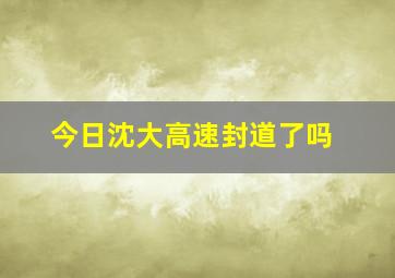 今日沈大高速封道了吗