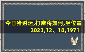 今日猪财运,打麻将如何,坐位置2023,12、18,1971