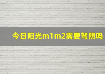 今日阳光m1m2需要驾照吗