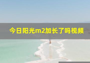 今日阳光m2加长了吗视频