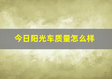 今日阳光车质量怎么样