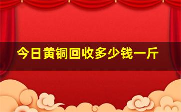 今日黄铜回收多少钱一斤