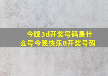 今晚3d开奖号码是什么号今晚快乐8开奖号码