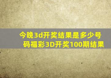 今晚3d开奖结果是多少号码福彩3D开奖100期结果