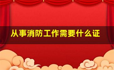 从事消防工作需要什么证