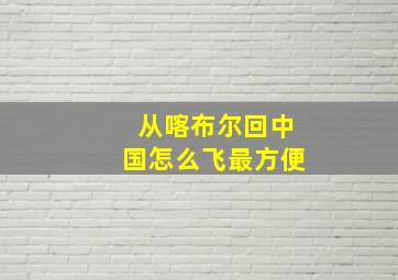 从喀布尔回中国怎么飞最方便