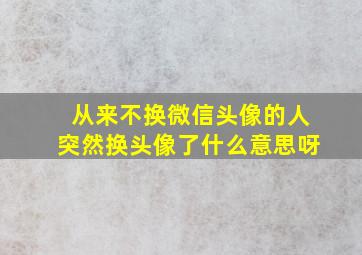 从来不换微信头像的人突然换头像了什么意思呀