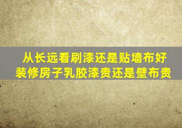 从长远看刷漆还是贴墙布好装修房子乳胶漆贵还是壁布贵