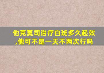 他克莫司治疗白斑多久起效,他可不是一天不两次行吗