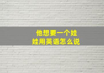 他想要一个娃娃用英语怎么说