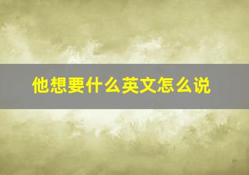 他想要什么英文怎么说