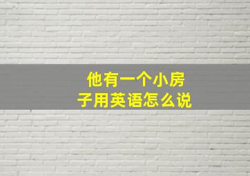 他有一个小房子用英语怎么说