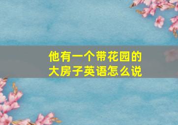 他有一个带花园的大房子英语怎么说