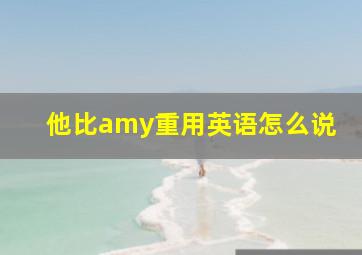 他比amy重用英语怎么说