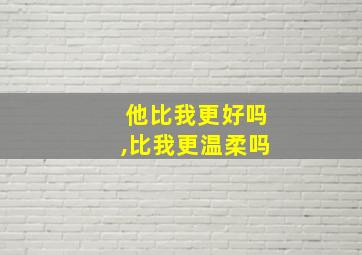 他比我更好吗,比我更温柔吗