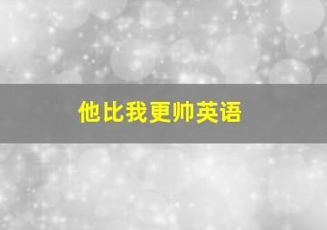 他比我更帅英语