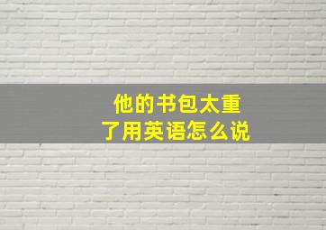 他的书包太重了用英语怎么说