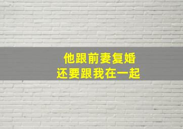 他跟前妻复婚还要跟我在一起