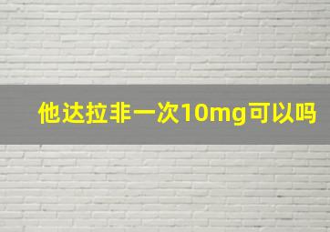 他达拉非一次10mg可以吗