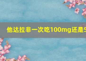 他达拉非一次吃100mg还是50