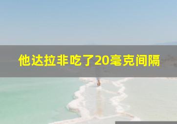 他达拉非吃了20毫克间隔