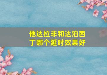 他达拉非和达泊西丁哪个延时效果好