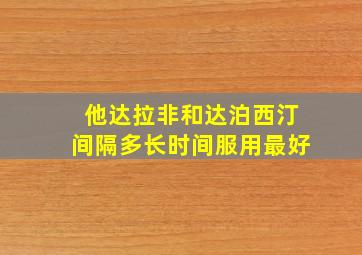 他达拉非和达泊西汀间隔多长时间服用最好