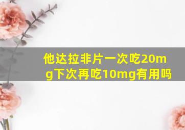 他达拉非片一次吃20mg下次再吃10mg有用吗