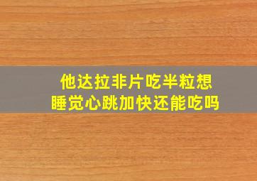 他达拉非片吃半粒想睡觉心跳加快还能吃吗