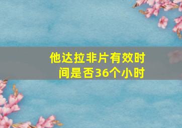 他达拉非片有效时间是否36个小时