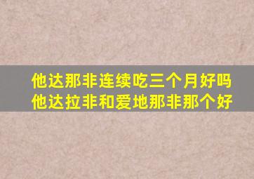 他达那非连续吃三个月好吗他达拉非和爱地那非那个好