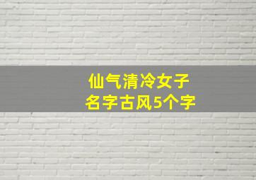 仙气清冷女子名字古风5个字