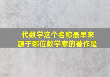 代数学这个名称最早来源于哪位数学家的著作是