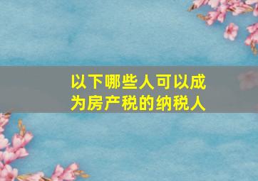 以下哪些人可以成为房产税的纳税人