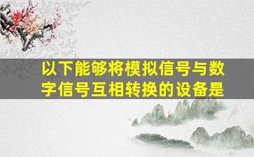 以下能够将模拟信号与数字信号互相转换的设备是