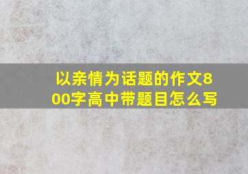 以亲情为话题的作文800字高中带题目怎么写