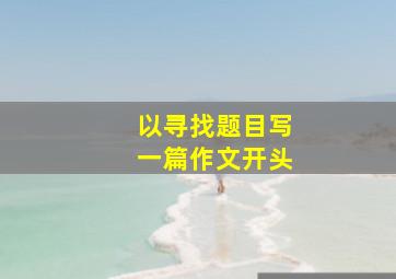 以寻找题目写一篇作文开头