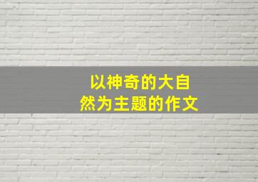 以神奇的大自然为主题的作文