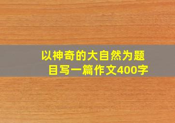 以神奇的大自然为题目写一篇作文400字