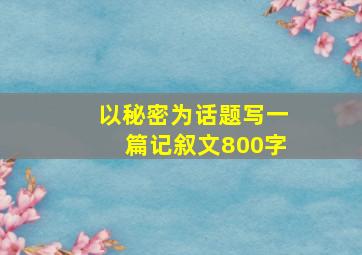 以秘密为话题写一篇记叙文800字