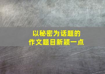 以秘密为话题的作文题目新颖一点